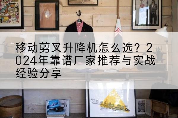 乌拉特中旗升降平台厂家推荐-移动剪叉升降机怎么选？2024年靠谱厂家推荐与实战经验分享