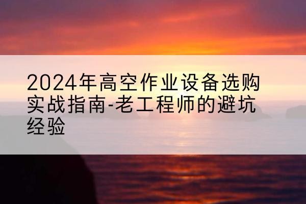 乌拉特中旗高空作业升降机厂家推荐-2024年高空作业设备选购实战指南-老工程师的避坑经验