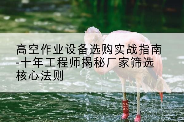 乌拉特中旗剪叉式升降机厂家-高空作业设备选购实战指南-十年工程师揭秘厂家筛选核心法则