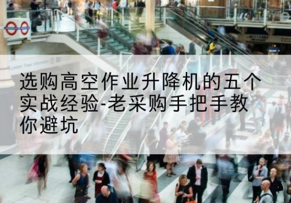 乌拉特中旗高空作业升降机厂家-选购高空作业升降机的五个实战经验-老采购手把手教你避坑