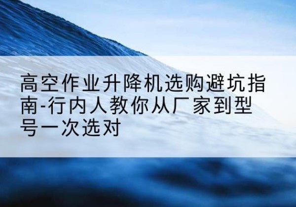 乌拉特中旗升降平台厂家-高空作业升降机选购避坑指南-行内人教你从厂家到型号一次选对
