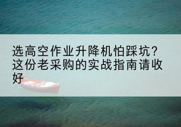 乌拉特中旗高空作业升降机厂家推荐-选高空作业升降机怕踩坑？这份老采购的实战指南请收好