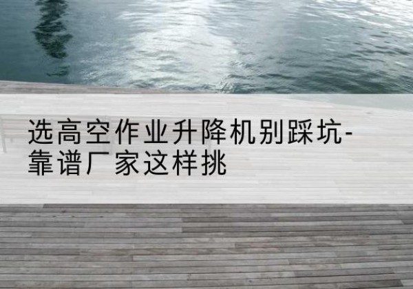 乌拉特中旗剪叉式升降机厂家-选高空作业升降机别踩坑-靠谱厂家这样挑