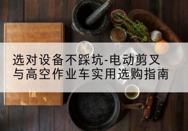 乌拉特中旗电动剪叉升降平台怎么选-选对设备不踩坑-电动剪叉与高空作业车实用选购指南
