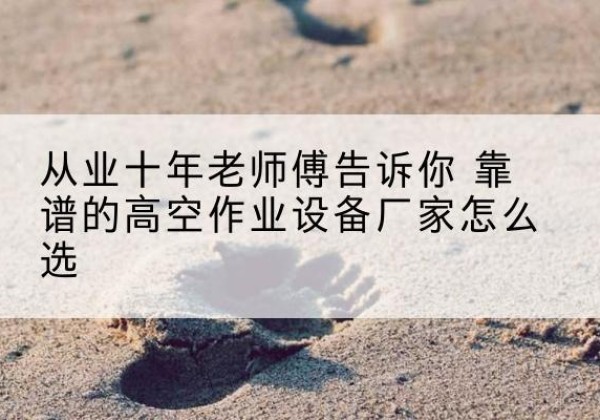 乌拉特中旗高空作业升降机厂家推荐-从业十年老师傅告诉你 靠谱的高空作业设备厂家怎么选
