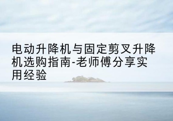 乌拉特中旗电动升降机怎么选-电动升降机与固定剪叉升降机选购指南-老师傅分享实用经验