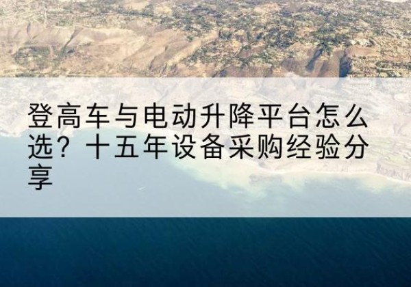 乌拉特中旗登高车厂家厂家-登高车与电动升降平台怎么选？十五年设备采购经验分享
