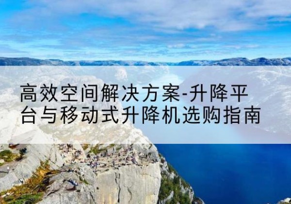 乌拉特中旗升降平台厂家-*空间解决方案-升降平台与移动式升降机选购指南