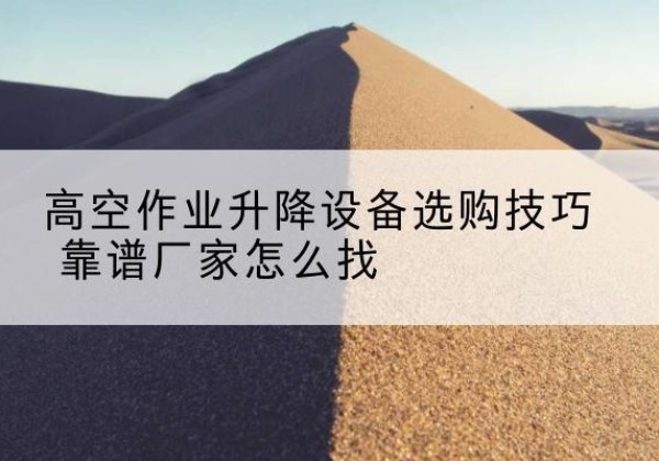 乌拉特中旗电动升降平台厂家推荐-高空作业升降设备选购技巧 靠谱厂家怎么找