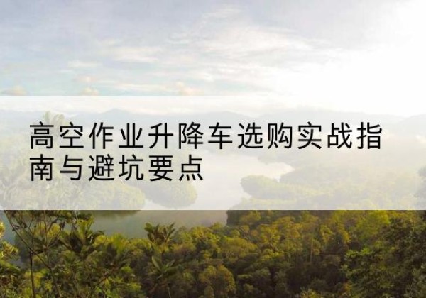 乌拉特中旗升降车怎么选-高空作业升降车选购实战指南与避坑要点