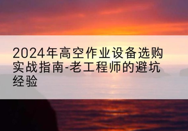 乌拉特中旗高空作业升降机厂家推荐-2024年高空作业设备选购实战指南-老工程师的避坑经验