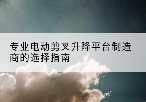 乌拉特中旗电动剪叉升降平台厂家-专业电动剪叉升降平台制造商的选择指南